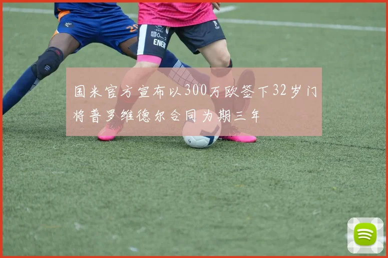 国米官方宣布以300万欧签下32岁门将普罗维德尔合同为期三年