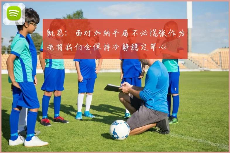 凯恩：面对加纳平局不必慌张作为老将我们会保持冷静稳定军心