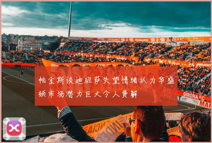 帕金斯谈迪班萨失望情绪认为华盛顿市场潜力巨大令人费解