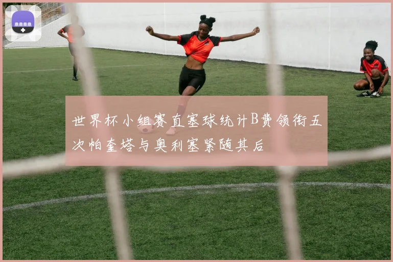 世界杯小组赛直塞球统计B费领衔五次帕奎塔与奥利塞紧随其后
