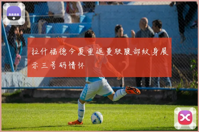 拉什福德今夏重返曼联腹部纹身展示三号码情怀