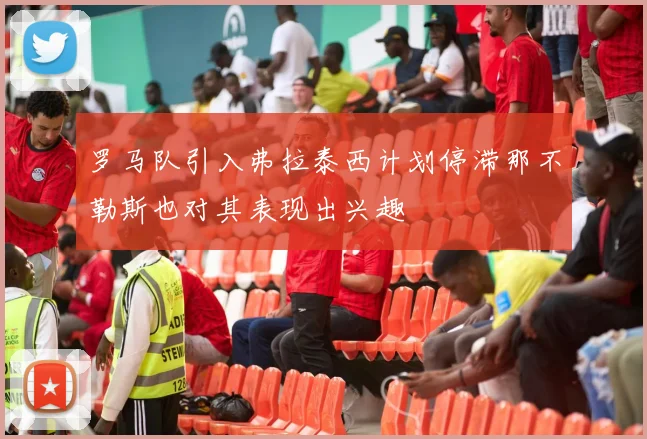 罗马队引入弗拉泰西计划停滞那不勒斯也对其表现出兴趣