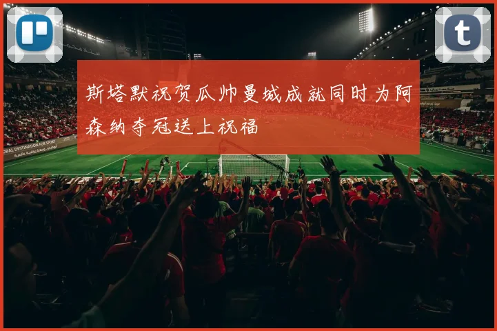 斯塔默祝贺瓜帅曼城成就同时为阿森纳夺冠送上祝福