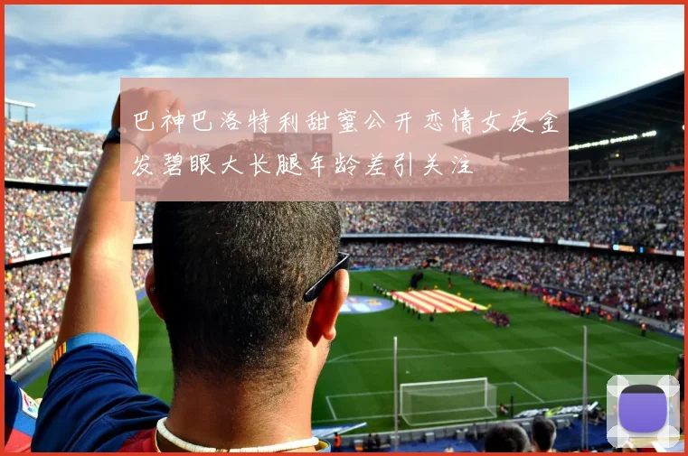 巴神巴洛特利甜蜜公开恋情女友金发碧眼大长腿年龄差引关注
