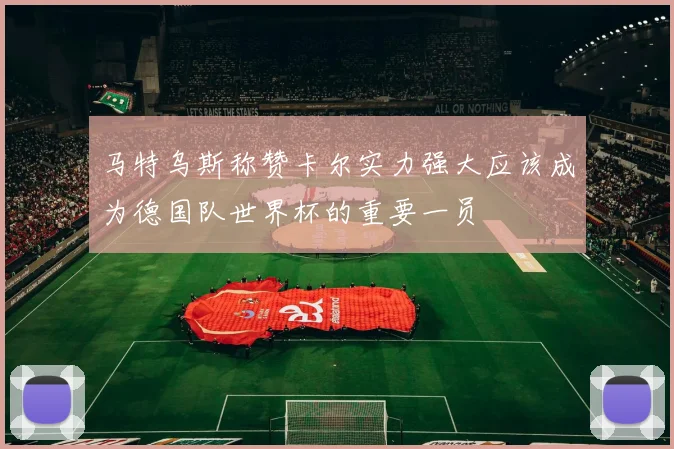 马特乌斯称赞卡尔实力强大应该成为德国队世界杯的重要一员