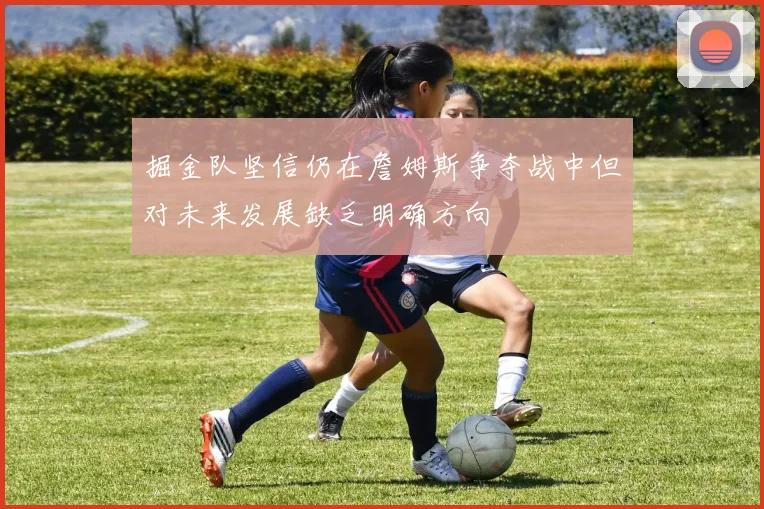 掘金队坚信仍在詹姆斯争夺战中但对未来发展缺乏明确方向