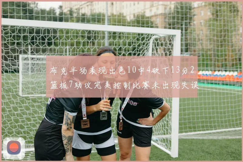 布克半场表现出色10中4砍下13分2篮板7助攻完美控制比赛未出现失误