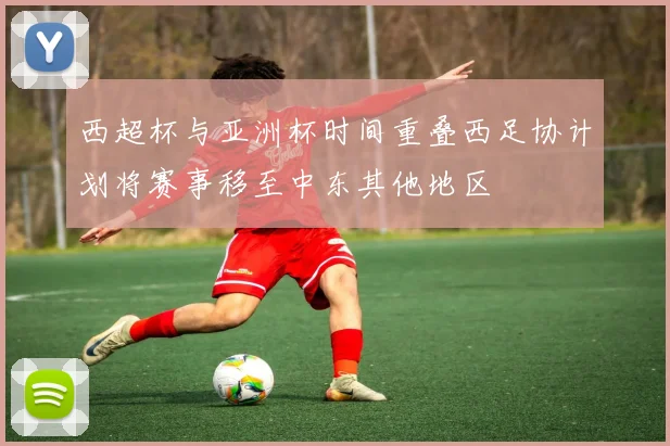 西超杯与亚洲杯时间重叠西足协计划将赛事移至中东其他地区