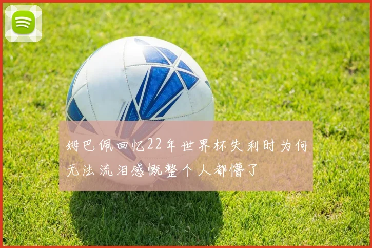 姆巴佩回忆22年世界杯失利时为何无法流泪感慨整个人都懵了