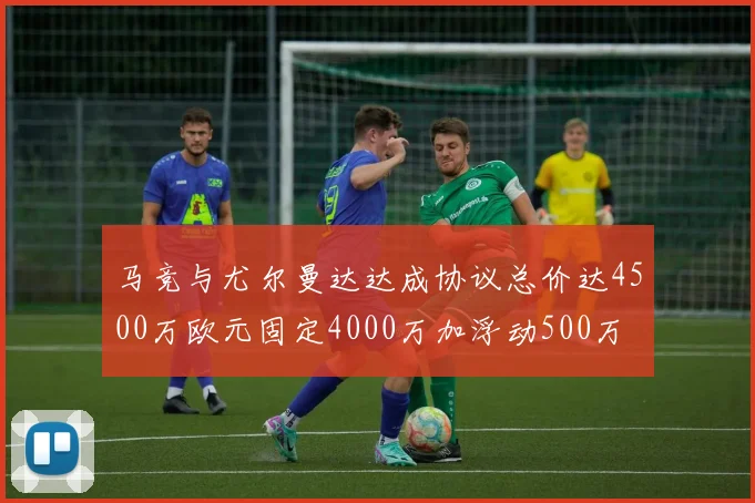 马竞与尤尔曼达达成协议总价达4500万欧元固定4000万加浮动500万
