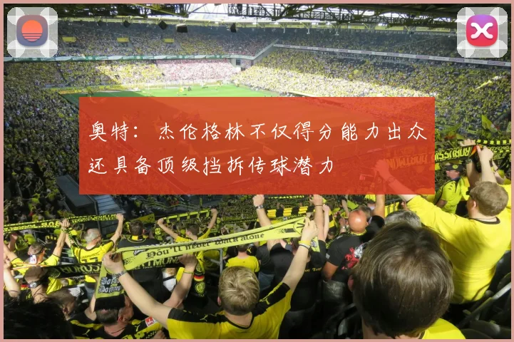 奥特：杰伦格林不仅得分能力出众还具备顶级挡拆传球潜力