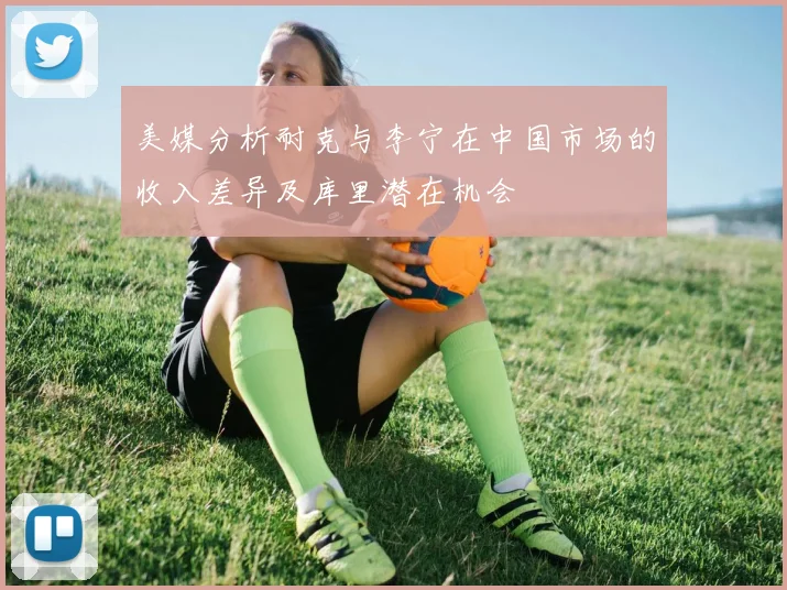 美媒分析耐克与李宁在中国市场的收入差异及库里潜在机会