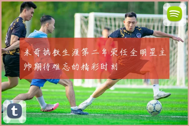 米奇执教生涯第二年荣任全明星主帅期待难忘的精彩时刻