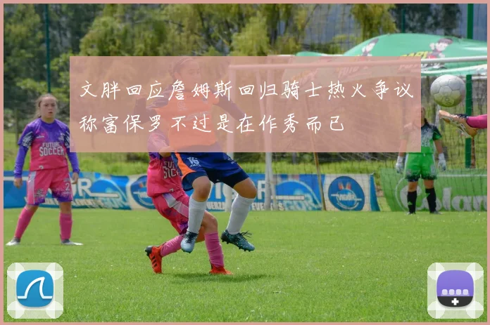 文胖回应詹姆斯回归骑士热火争议称富保罗不过是在作秀而已