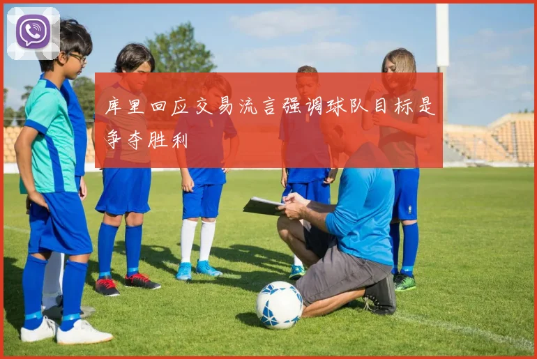 库里回应交易流言强调球队目标是争夺胜利