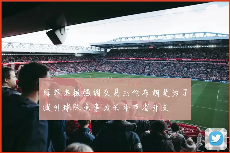 绿军老板强调交易杰伦布朗是为了提升球队竞争力而非节省开支