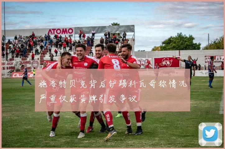 施洛特贝克背后铲踢科瓦奇称情况严重仅获黄牌引发争议