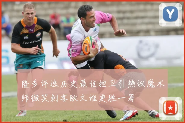 隆多评选历史最佳控卫引热议魔术师微笑刺客欧文谁更胜一筹