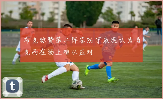 布克称赞第二阵容防守表现认为马克西在场上难以应对