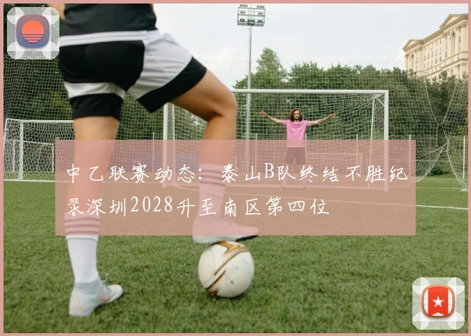 中乙联赛动态：泰山B队终结不胜纪录深圳2028升至南区第四位