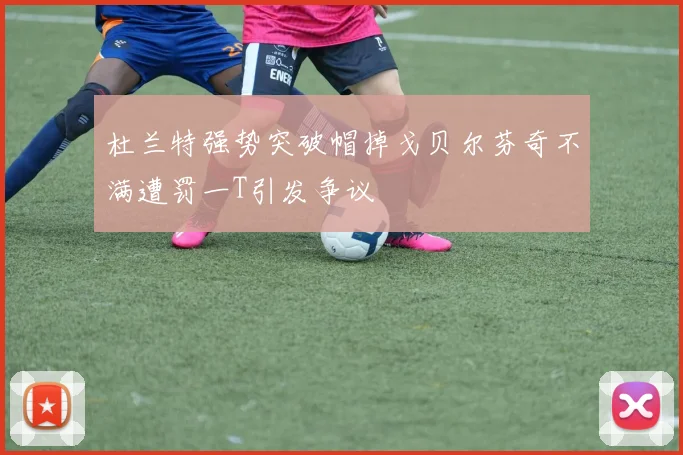 杜兰特强势突破帽掉戈贝尔芬奇不满遭罚一T引发争议