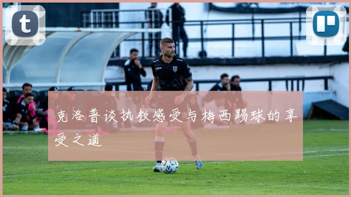 克洛普谈执教感受与梅西踢球的享受之道