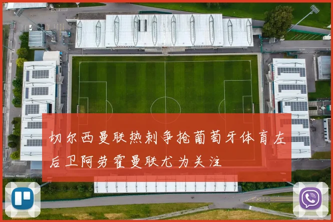 切尔西曼联热刺争抢葡萄牙体育左后卫阿劳霍曼联尤为关注