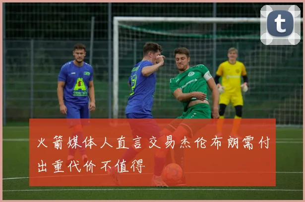 火箭媒体人直言交易杰伦布朗需付出重代价不值得