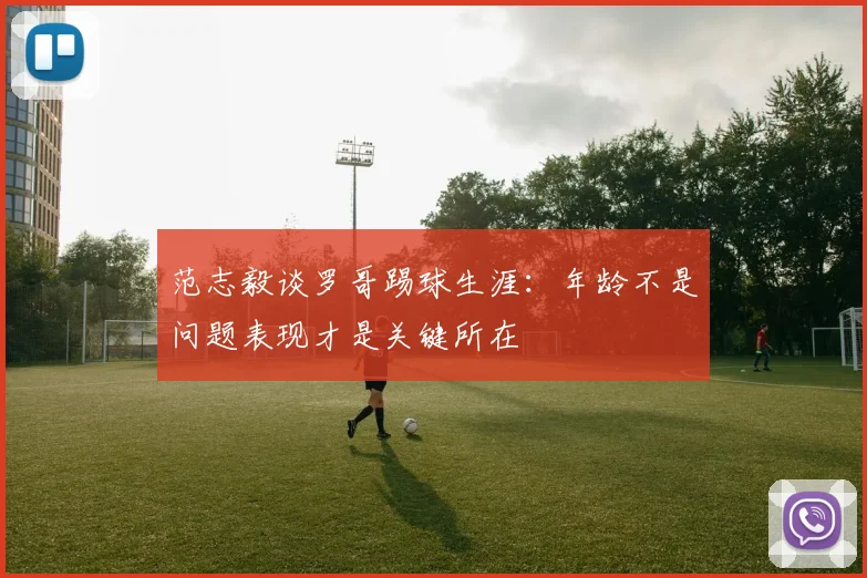 范志毅谈罗哥踢球生涯：年龄不是问题表现才是关键所在