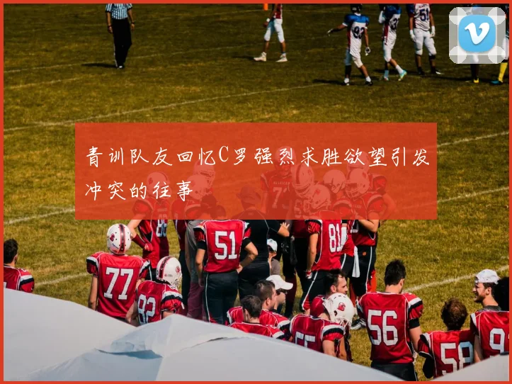 青训队友回忆C罗强烈求胜欲望引发冲突的往事